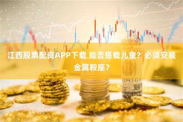 江西股票配资APP下载 能否搭载儿童?必须安装金属鞍座?