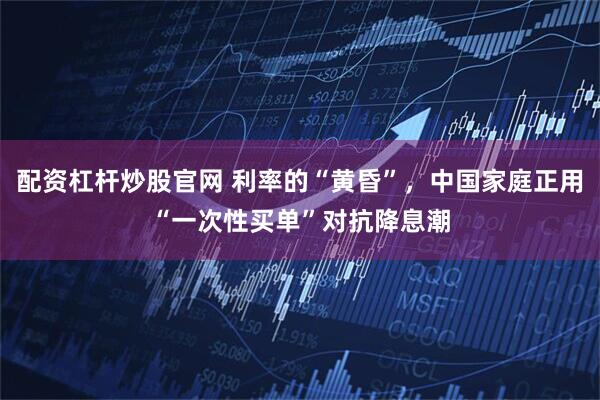 配资杠杆炒股官网 利率的“黄昏”，中国家庭正用“一次性买单”对抗降息潮