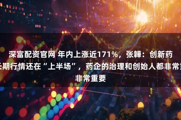 深富配资官网 年内上涨近171%，张韡：创新药的长期行情还在“上半场”，药企的治理和创始人都非常重要