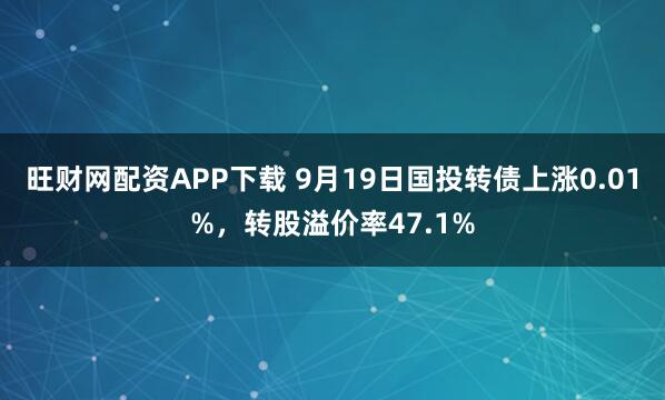 旺财网配资APP下载 9月19日国投转债上涨0.01%，转股溢价率47.1%