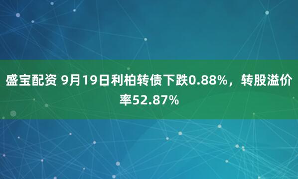 盛宝配资 9月19日利柏转债下跌0.88%，转股溢价率52.87%
