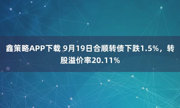 鑫策略APP下载 9月19日合顺转债下跌1.5%，转股溢价率20.11%