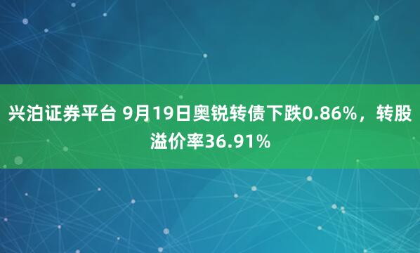 兴泊证券平台 9月19日奥锐转债下跌0.86%，转股溢价率36.91%