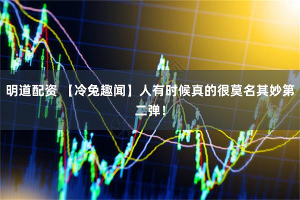 明道配资 【冷兔趣闻】人有时候真的很莫名其妙第二弹！