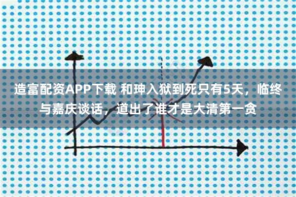 造富配资APP下载 和珅入狱到死只有5天，临终与嘉庆谈话，道出了谁才是大清第一贪