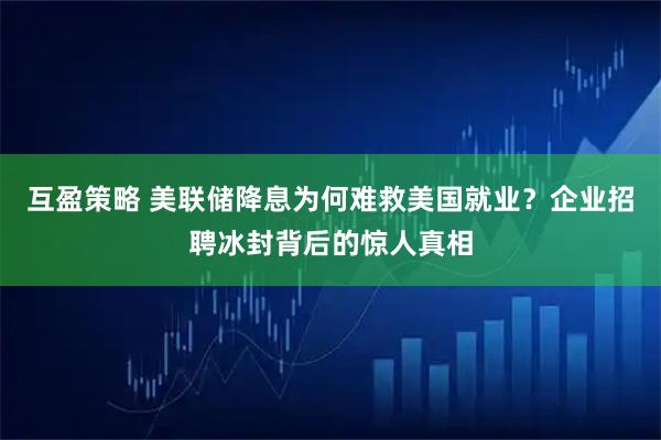 互盈策略 美联储降息为何难救美国就业？企业招聘冰封背后的惊人真相