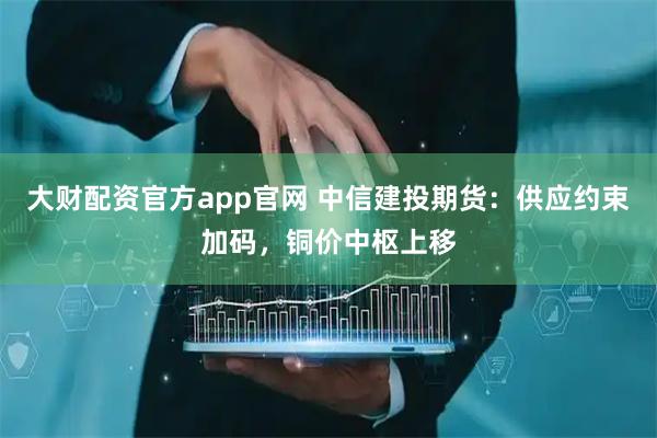 大财配资官方app官网 中信建投期货：供应约束加码，铜价中枢上移