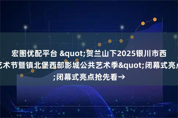 宏图优配平台 "贺兰山下2025银川市西夏区大地艺术节暨镇北堡西部影城公共艺术季"闭幕式亮点抢先看→