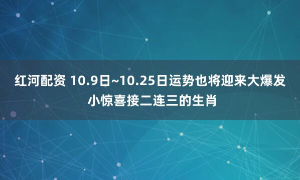 红河配资 10.9日~10.25日运势也将迎来大爆发 小惊喜接二连三的生肖