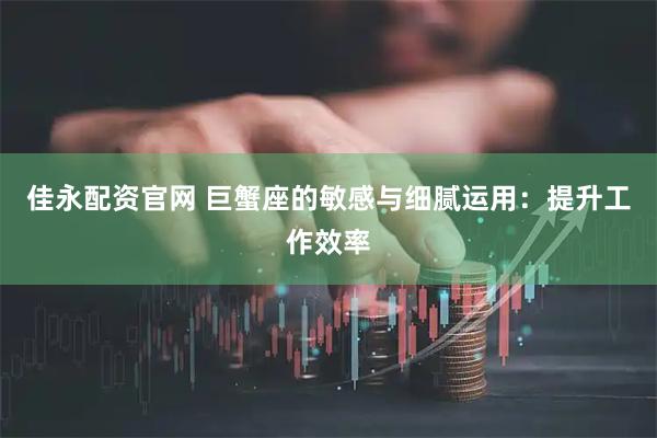 佳永配资官网 巨蟹座的敏感与细腻运用：提升工作效率