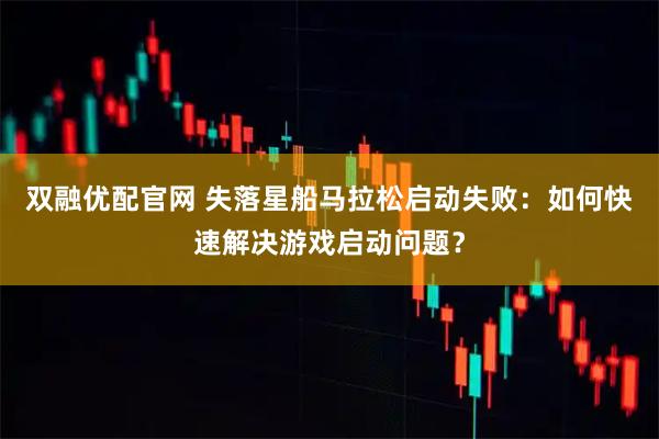 双融优配官网 失落星船马拉松启动失败：如何快速解决游戏启动问题？