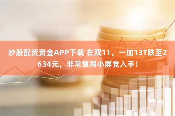 炒股配资资金APP下载 在双11，一加13T跌至2634元，非常值得小屏党入手！
