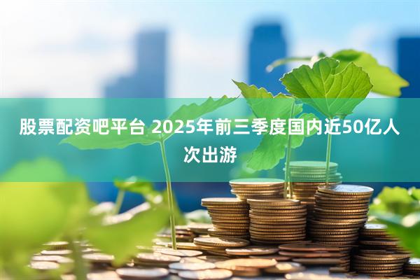 股票配资吧平台 2025年前三季度国内近50亿人次出游