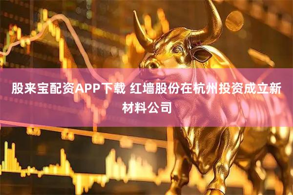 股来宝配资APP下载 红墙股份在杭州投资成立新材料公司