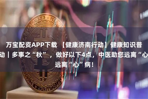 万宝配资APP下载 【健康济南行动】健康知识普及行动｜多事之“秋” ，做好以下4点，中医助您远离“心”病！