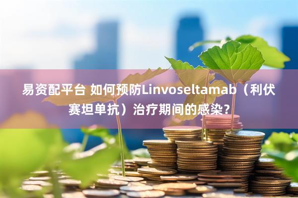 易资配平台 如何预防Linvoseltamab（利伏赛坦单抗）治疗期间的感染？