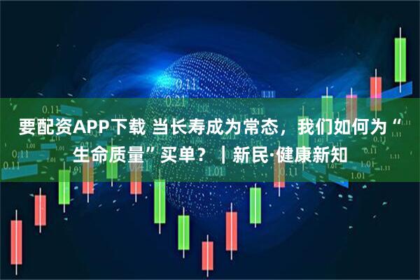 要配资APP下载 当长寿成为常态，我们如何为“生命质量”买单？｜新民·健康新知