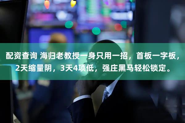 配资查询 海归老教授一身只用一招，首板一字板，2天缩量阴，3天4项低，强庄黑马轻松锁定。