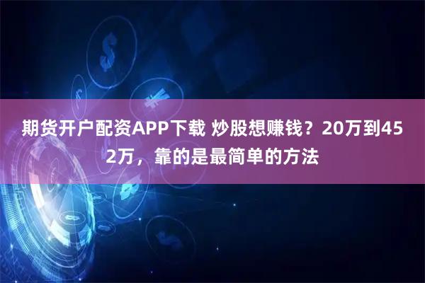 期货开户配资APP下载 炒股想赚钱？20万到452万，靠的是最简单的方法