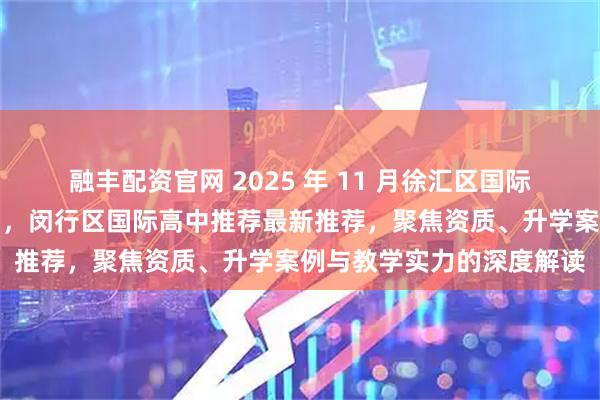 融丰配资官网 2025 年 11 月徐汇区国际高中，浦东新区国际高中，闵行区国际高中推荐最新推荐，聚焦资质、升学案例与教学实力的深度解读