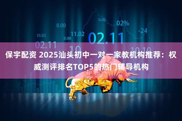 保宇配资 2025汕头初中一对一家教机构推荐：权威测评排名TOP5的热门辅导机构