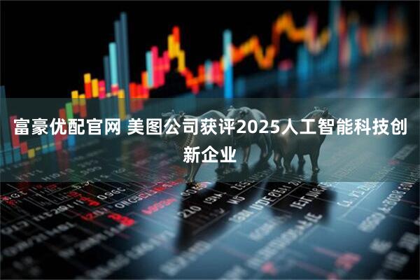 富豪优配官网 美图公司获评2025人工智能科技创新企业