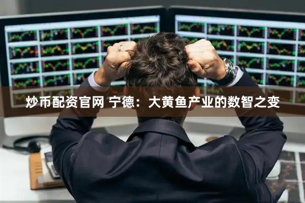 炒币配资官网 宁德：大黄鱼产业的数智之变
