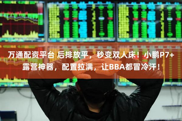 万通配资平台 后排放平，秒变双人床！小鹏P7+露营神器，配置拉满，让BBA都冒冷汗！