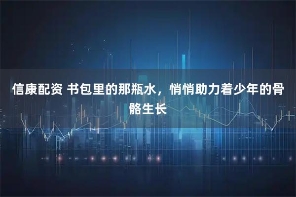 信康配资 书包里的那瓶水，悄悄助力着少年的骨骼生长