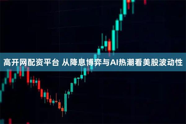 高开网配资平台 从降息博弈与AI热潮看美股波动性