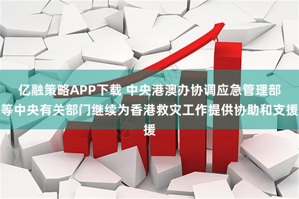 亿融策略APP下载 中央港澳办协调应急管理部等中央有关部门继续为香港救灾工作提供协助和支援