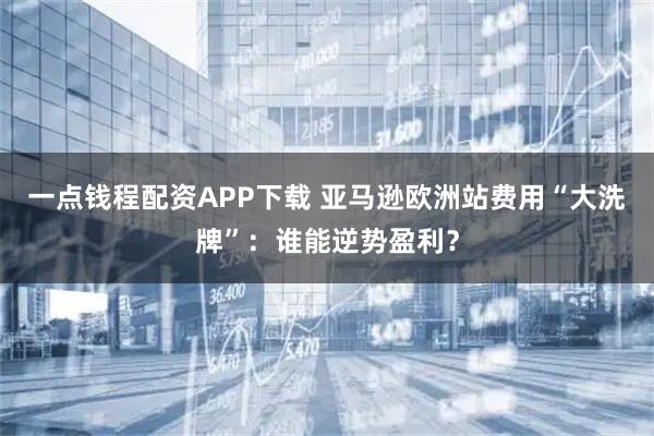 一点钱程配资APP下载 亚马逊欧洲站费用“大洗牌”：谁能逆势盈利？