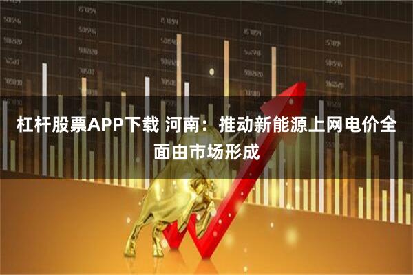 杠杆股票APP下载 河南：推动新能源上网电价全面由市场形成