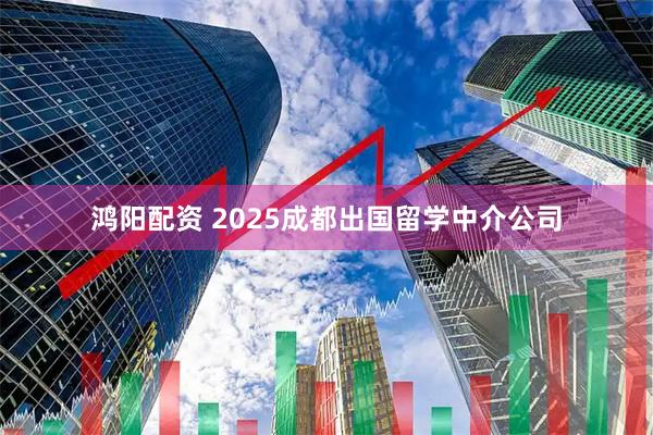 鸿阳配资 2025成都出国留学中介公司