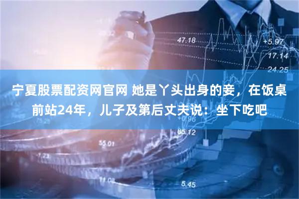 宁夏股票配资网官网 她是丫头出身的妾，在饭桌前站24年，儿子及第后丈夫说：坐下吃吧