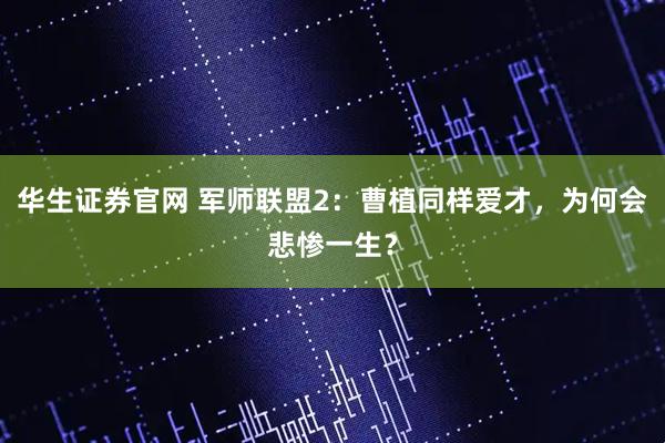 华生证券官网 军师联盟2：曹植同样爱才，为何会悲惨一生？