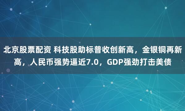 北京股票配资 科技股助标普收创新高，金银铜再新高，人民币强势逼近7.0，GDP强劲打击美债