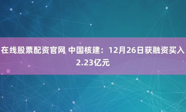 在线股票配资官网 中国核建：12月26日获融资买入2.23亿元