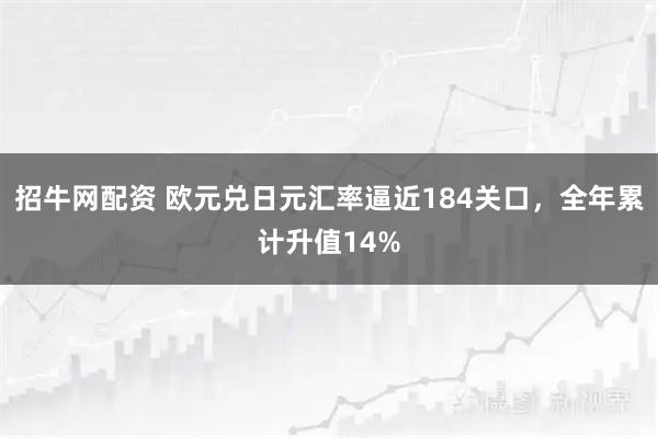 招牛网配资 欧元兑日元汇率逼近184关口，全年累计升值14%