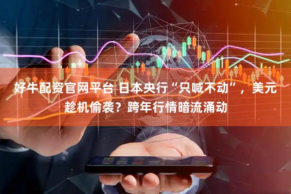 好牛配资官网平台 日本央行“只喊不动”，美元趁机偷袭？跨年行情暗流涌动