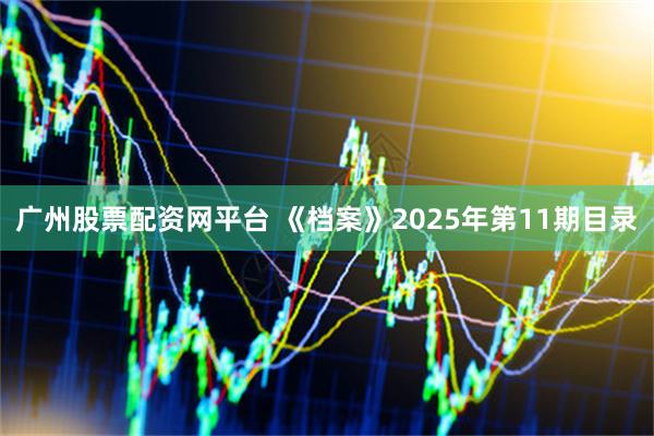 广州股票配资网平台 《档案》2025年第11期目录