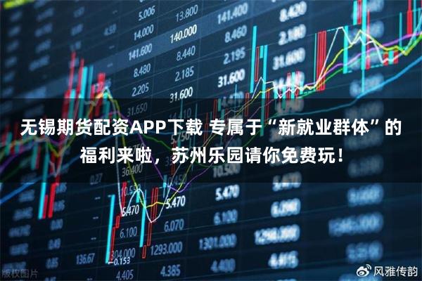 无锡期货配资APP下载 专属于“新就业群体”的福利来啦，苏州乐园请你免费玩！