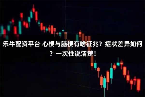 乐牛配资平台 心梗与脑梗有啥征兆？症状差异如何？一次性说清楚！