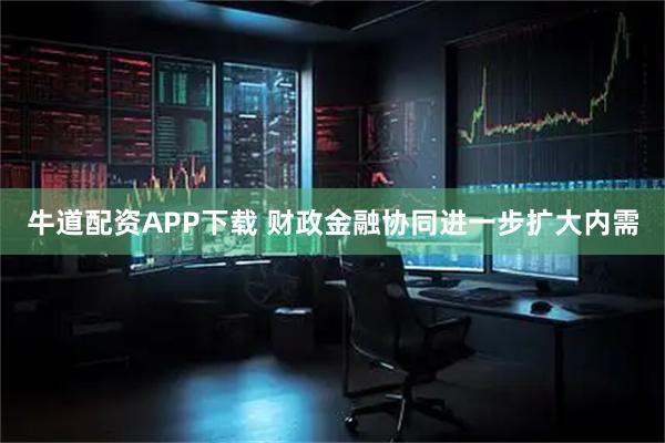 牛道配资APP下载 财政金融协同进一步扩大内需