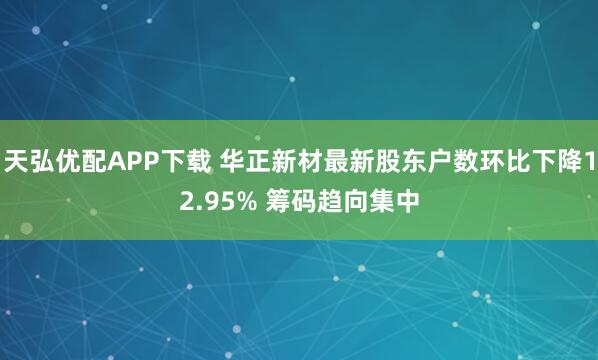 天弘优配APP下载 华正新材最新股东户数环比下降12.95% 筹码趋向集中