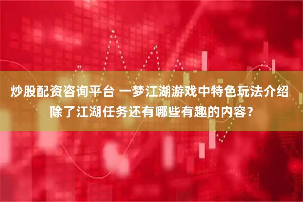 炒股配资咨询平台 一梦江湖游戏中特色玩法介绍 除了江湖任务还有哪些有趣的内容？