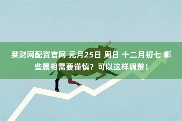莱财网配资官网 元月25日 周日 十二月初七 哪些属相需要谨慎？可以这样调整！