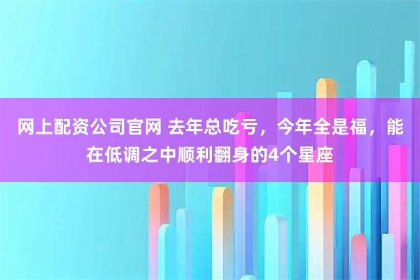 网上配资公司官网 去年总吃亏，今年全是福，能在低调之中顺利翻身的4个星座