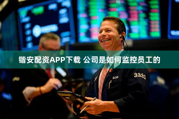 锴安配资APP下载 公司是如何监控员工的