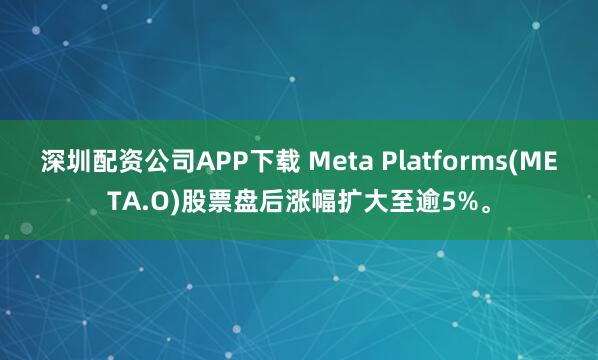 深圳配资公司APP下载 Meta Platforms(META.O)股票盘后涨幅扩大至逾5%。